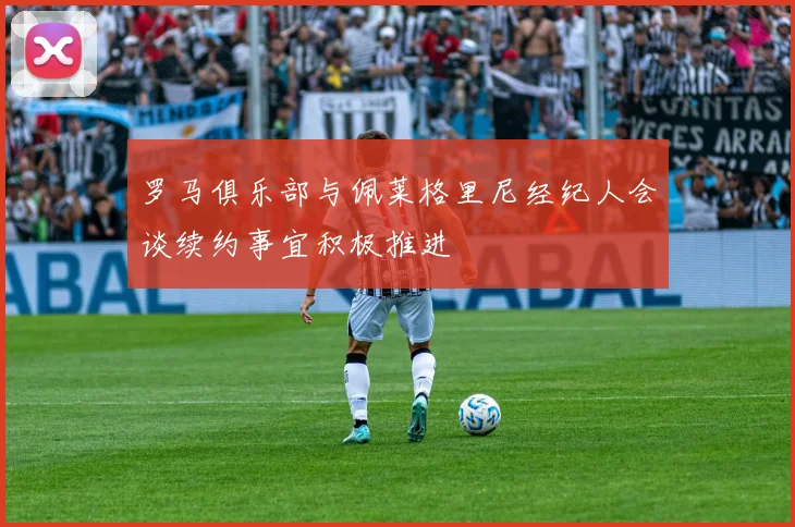 罗马俱乐部与佩莱格里尼经纪人会谈续约事宜积极推进