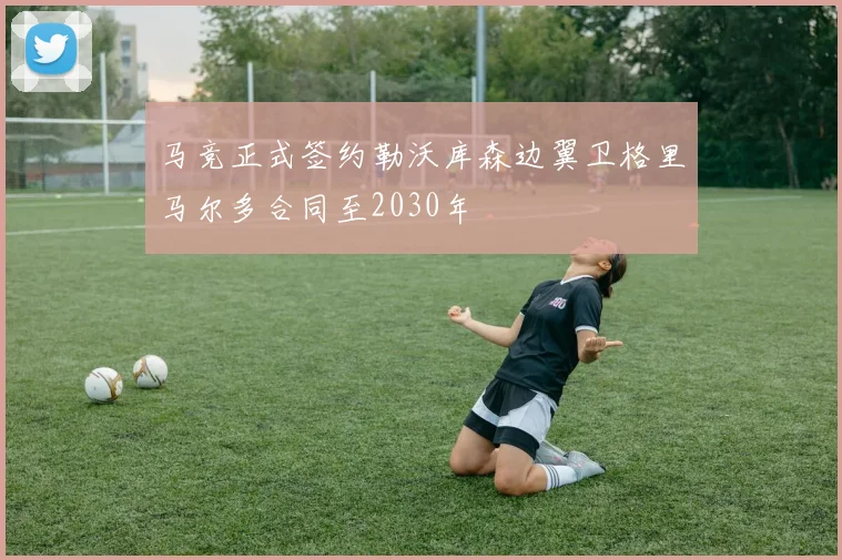 马竞正式签约勒沃库森边翼卫格里马尔多合同至2030年
