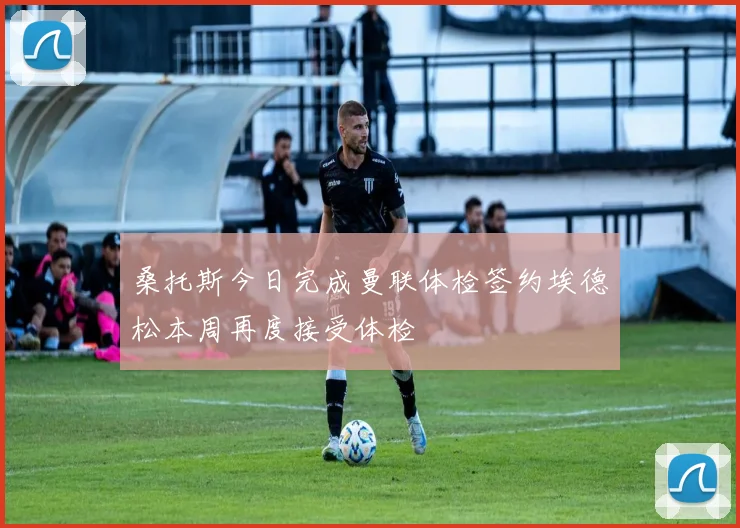 桑托斯今日完成曼联体检签约埃德松本周再度接受体检