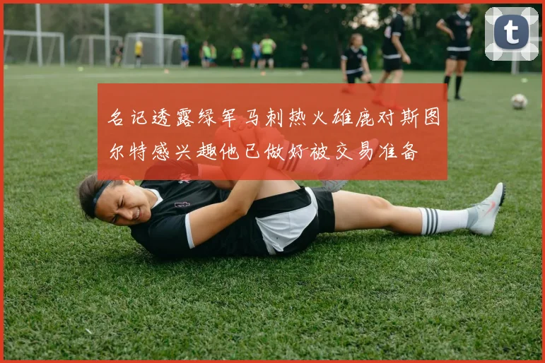 名记透露绿军马刺热火雄鹿对斯图尔特感兴趣他已做好被交易准备
