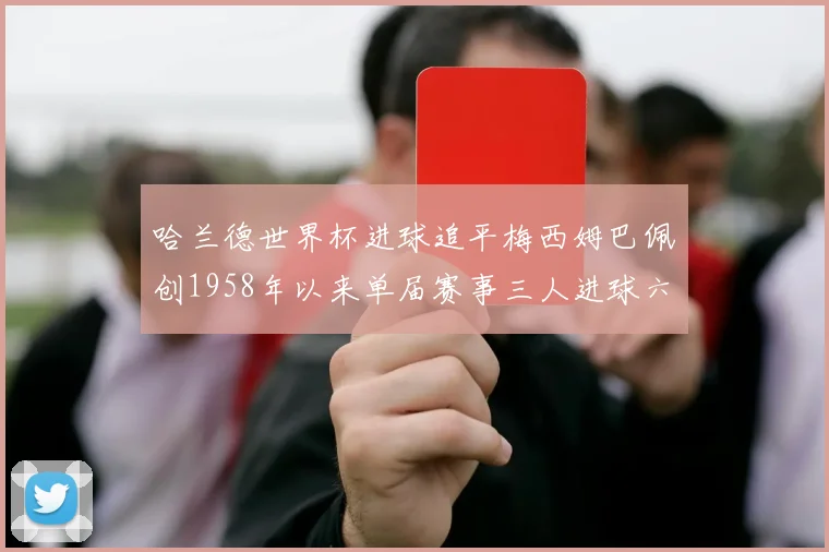 哈兰德世界杯进球追平梅西姆巴佩创1958年以来单届赛事三人进球六次新纪录
