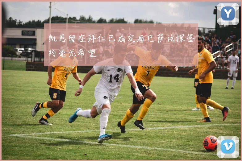 凯恩留在拜仁已成定局巴萨试探签约毫无希望