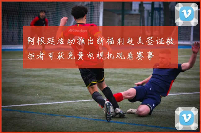 阿根廷活动推出新福利赴美签证被拒者可获免费电视机观看赛事