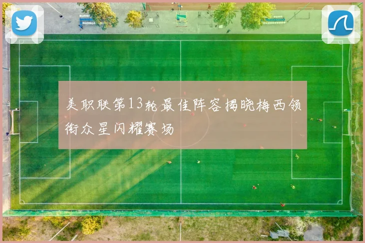 美职联第13轮最佳阵容揭晓梅西领衔众星闪耀赛场