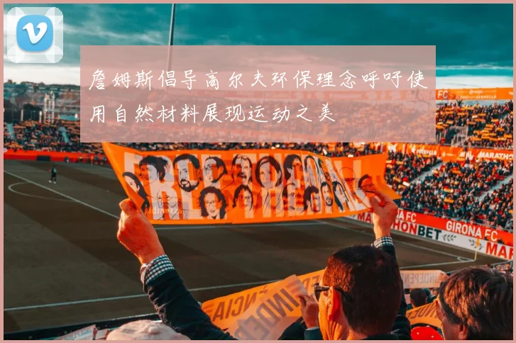 詹姆斯倡导高尔夫环保理念呼吁使用自然材料展现运动之美