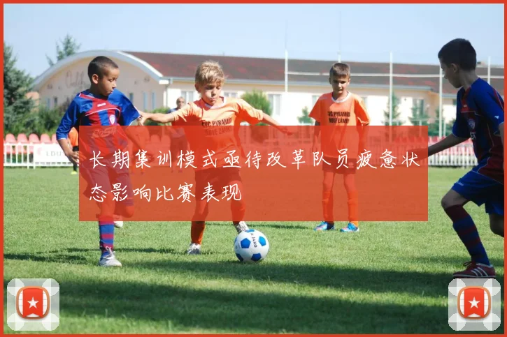 长期集训模式亟待改革队员疲惫状态影响比赛表现