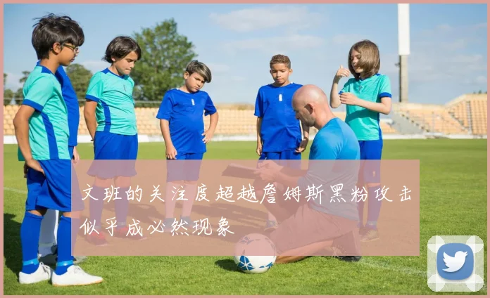 文班的关注度超越詹姆斯黑粉攻击似乎成必然现象
