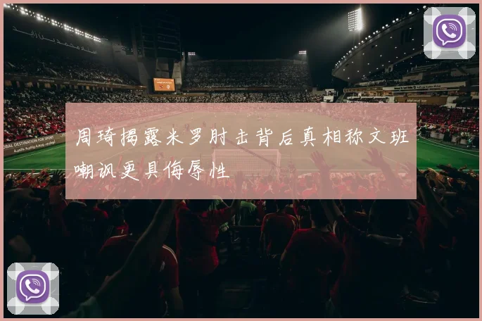 周琦揭露米罗肘击背后真相称文班嘲讽更具侮辱性