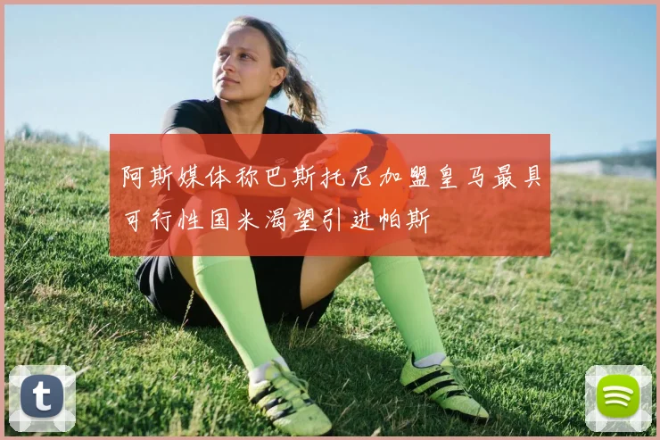 阿斯媒体称巴斯托尼加盟皇马最具可行性国米渴望引进帕斯
